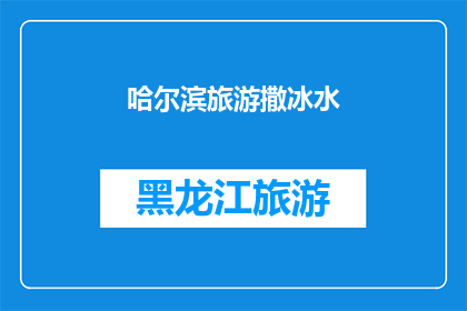 哈尔滨旅游撒冰水(哈尔滨旅游体验：在冰天雪地中撒冰水，感受独特的冬季魅力？)