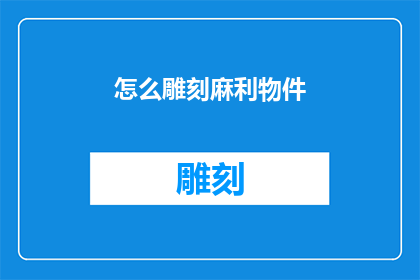 怎么雕刻麻利物件(如何高效地雕刻出精细的工艺品？)