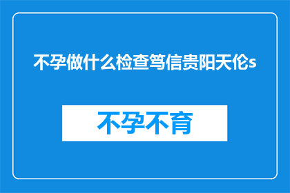 不孕做什么检查笃信贵阳天伦s(不孕症患者应如何进行专业检查？是否笃信贵阳天伦医院的专业服务？)