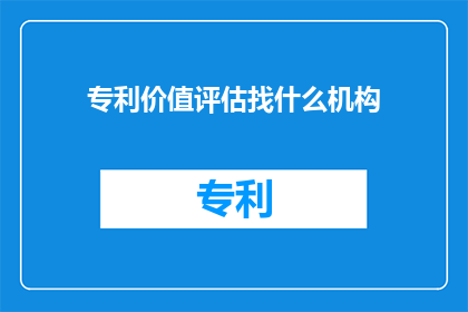 专利价值评估找什么机构(您是否在寻找一个权威的机构来对您的专利进行价值评估？)