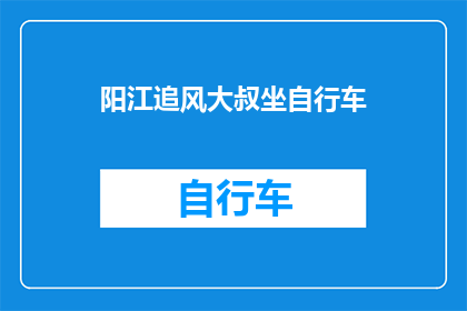 阳江追风大叔坐自行车(阳江追风大叔骑单车，速度与激情并存的都市风景线)
