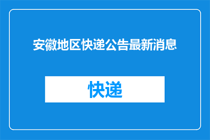 安徽地区快递公告最新消息(安徽地区快递最新动态：您是否了解最新的快递公告？)