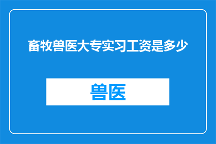 畜牧兽医大专实习工资是多少(畜牧兽医大专实习生的薪资待遇究竟如何？)