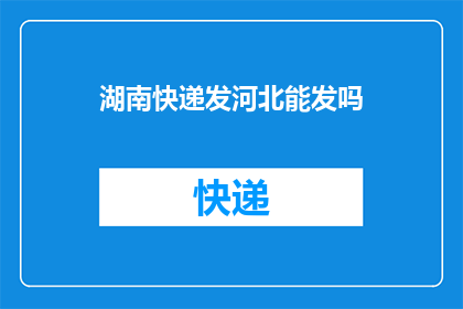 湖南快递发河北能发吗(湖南寄往河北的快递服务是否可行？)
