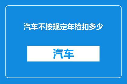 汽车不按规定年检扣多少(汽车未按时进行年度安全检查，将面临多少罚款？)