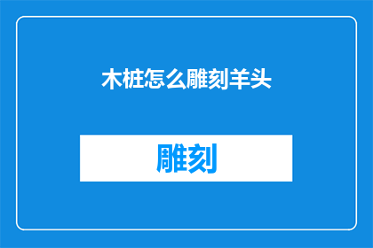 木桩怎么雕刻羊头(如何雕刻出栩栩如生的木桩羊头？)