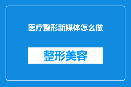 医疗整形新媒体怎么做(如何有效开展医疗整形新媒体营销？)