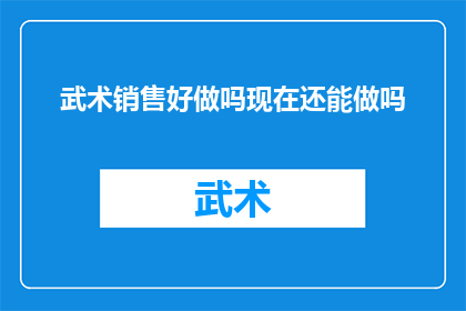 武术销售好做吗现在还能做吗(武术销售是否仍具吸引力？在当前市场环境下，这一领域是否仍然值得投入精力和资源？)