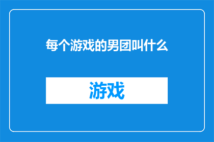 每个游戏的男团叫什么(每个游戏男团的名称是什么？)