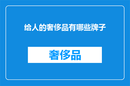 给人的奢侈品有哪些牌子(探索奢华世界：您知道哪些品牌能赋予人非凡体验吗？)