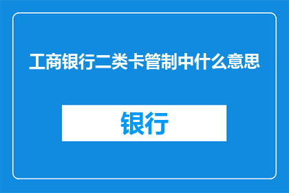 工商银行二类卡管制中什么意思(工商银行二类卡管制中的含义是什么？)