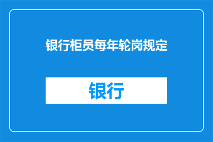 银行柜员每年轮岗规定(银行柜员的轮岗规则是否每年都有变化？)