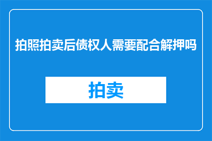 拍照拍卖后债权人需要配合解押吗(债权人在拍照拍卖后是否需要配合解押？)