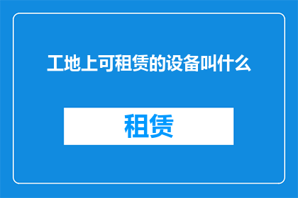 工地上可租赁的设备叫什么(工地上常见的租赁设备有哪些？)