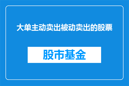 大单主动卖出被动卖出的股票(大单主动卖出与被动卖出的股票之间存在哪些差异？)