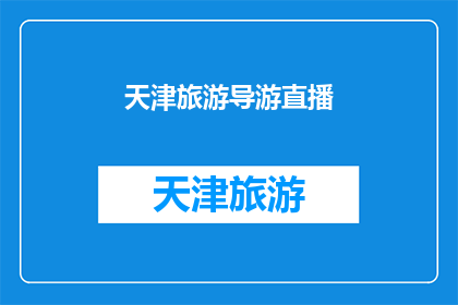 天津旅游导游直播(天津旅游导游直播：您是否准备好探索这座魅力之城？)
