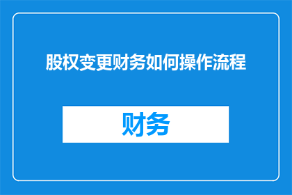 股权变更财务如何操作流程(如何进行股权变更的财务操作流程？)