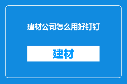 建材公司怎么用好钉钉(如何有效利用钉钉工具，提升建材公司业务效率与管理效能？)