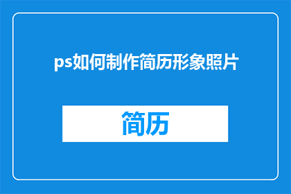 ps如何制作简历形象照片(如何制作专业且引人注目的简历形象照片？)