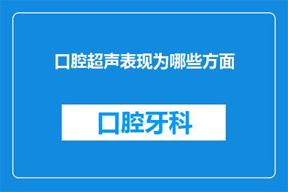口腔超声表现为哪些方面(口腔超声检查揭示的多维诊断信息：你了解其关键方面吗？)