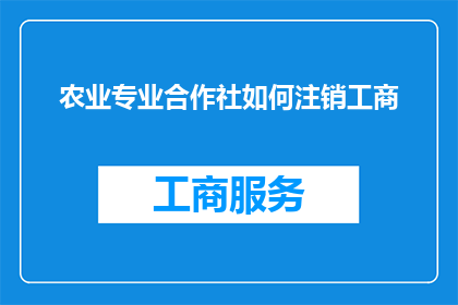 农业专业合作社如何注销工商(农业专业合作社如何合法注销其工商登记？)