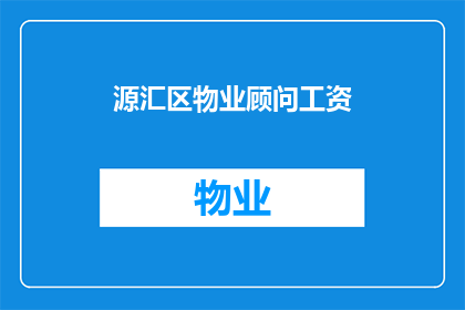源汇区物业顾问工资(源汇区物业顾问的薪酬水平如何？)