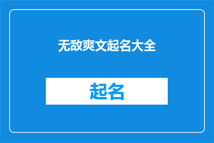 无敌爽文起名大全(无敌爽文起名大全：如何为你的网络小说赋予独特魅力？)