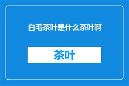 白毛茶叶是什么茶叶啊(白毛茶叶：一种独特的茶叶品种，你了解吗？)