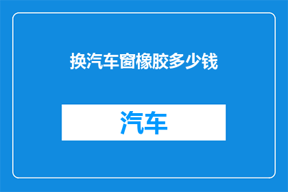 换汽车窗橡胶多少钱(汽车窗橡胶更换费用是多少？)