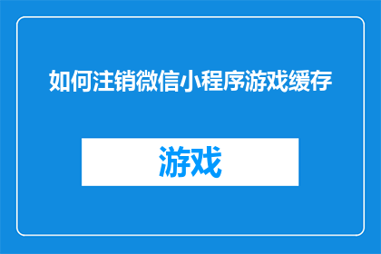 如何注销微信小程序游戏缓存(如何彻底清除微信小程序游戏缓存？)