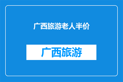 广西旅游老人半价(广西旅游老人半价优惠活动，您是否也打算参与？)