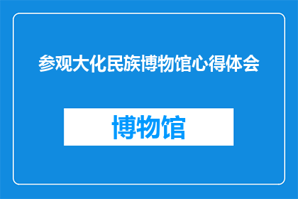 参观大化民族博物馆心得体会(参观大化民族博物馆后，我有哪些深刻的体会和感悟？)