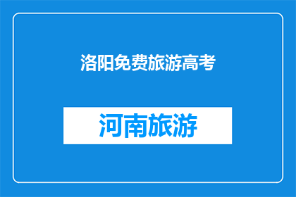 洛阳免费旅游高考(洛阳免费旅游高考：考生们是否有机会享受这一福利？)
