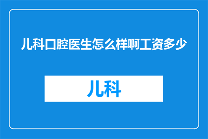 儿科口腔医生怎么样啊工资多少(儿科口腔医生的薪资待遇如何？他们的工资水平高吗？)