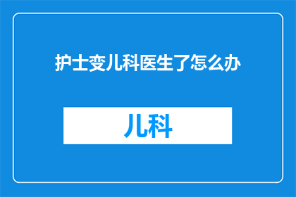 护士变儿科医生了怎么办(面对护士转行成为儿科医生的挑战，我们该如何应对？)