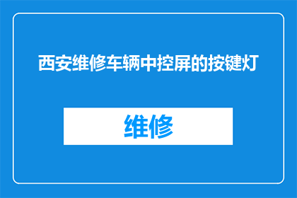 西安维修车辆中控屏的按键灯(西安维修车辆中控屏的按键灯：您知道如何正确识别和操作吗？)