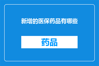 新增的医保药品有哪些(新增医保药品一览：您关心的药品是否已纳入保障范围？)