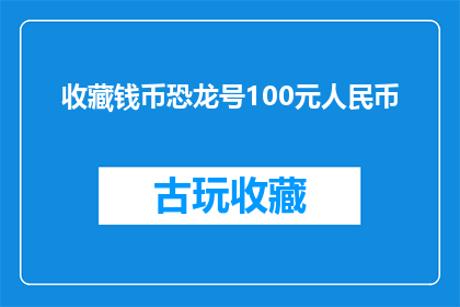 收藏钱币恐龙号100元人民币(收藏价值：100元人民币上的恐龙号是否值得珍藏？)