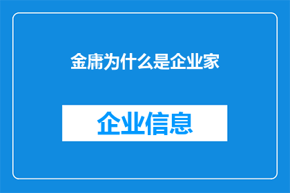 金庸为什么是企业家(金庸：为何他不仅是武侠小说大师，还是一位成功的企业家？)