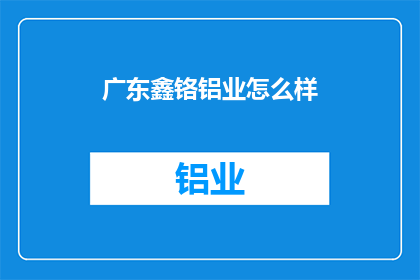 广东鑫铬铝业怎么样(广东鑫铬铝业的卓越表现如何？)