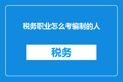 税务职业怎么考编制的人(如何成为一名税务职业考编制的人？)