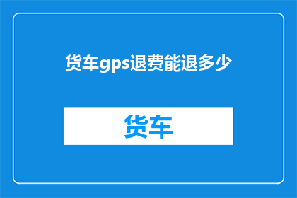 货车gps退费能退多少(货车GPS退费政策究竟能退还多少费用？)