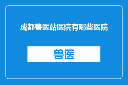 成都兽医站医院有哪些医院(成都兽医站医院有哪些？)