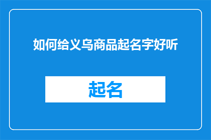 如何给义乌商品起名字好听(如何为义乌商品创造一个既吸引人又易于记忆的响亮名字？)