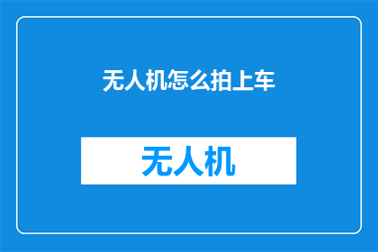 无人机怎么拍上车(如何用无人机拍摄出完美的上车瞬间？)