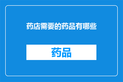 药店需要的药品有哪些(药店必备药品清单：您需要了解的各类药品有哪些？)