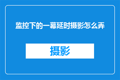 监控下的一幕延时摄影怎么弄(如何制作在监控下延时摄影的疑问长标题？)