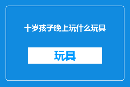 十岁孩子晚上玩什么玩具(十岁孩子晚上玩什么玩具？)
