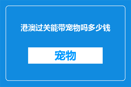 港澳过关能带宠物吗多少钱(港澳地区通关时能否携带宠物？携带宠物需支付多少费用？)