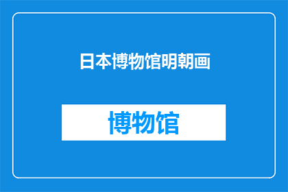 日本博物馆明朝画(日本博物馆收藏的明朝画作，其艺术价值与历史意义如何？)